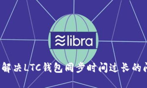 如何解决LTC钱包同步时间过长的问题?