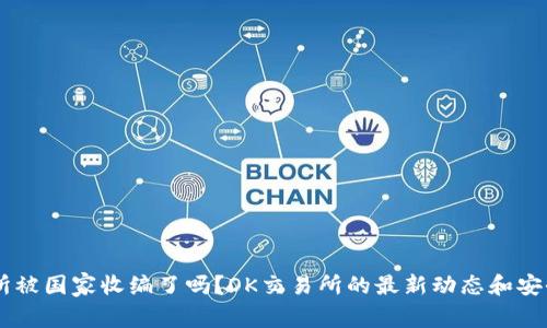OK交易所被国家收编了吗?OK交易所的最新动态和安全性分析