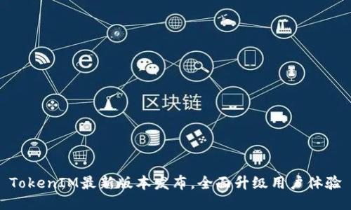 TokenIM最新版本发布,全面升级用户体验