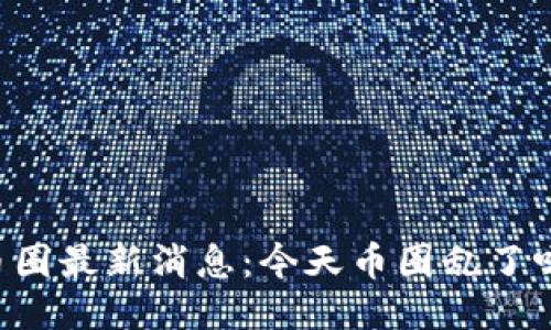 币圈最新消息:今天币圈乱了吗?