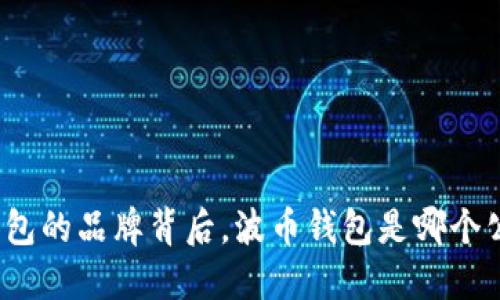 探究波币钱包的品牌背后，波币钱包是哪个公司打造的？