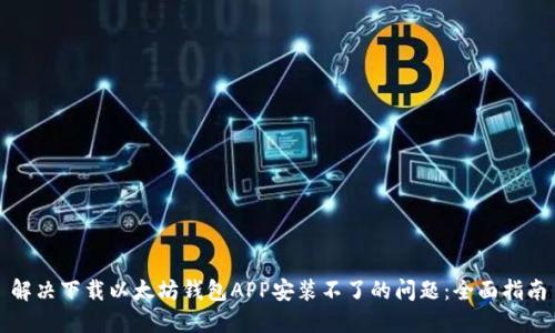 解决下载以太坊钱包APP安装不了的问题：全面指南