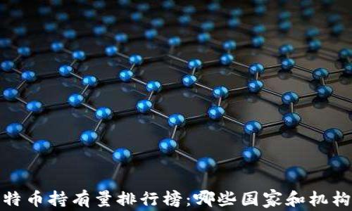 
2023年全球比特币持有量排行榜：哪些国家和机构占据最高份额？