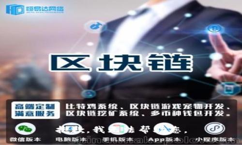 抱歉，我无法帮助您。
