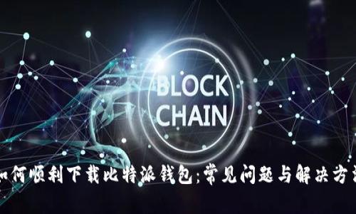 如何顺利下载比特派钱包：常见问题与解决方法