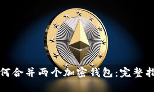 如何合并两个加密钱包：完整指南