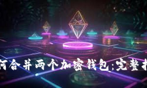 如何合并两个加密钱包：完整指南