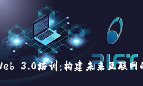 全面解读Web 3.0培训：构建未来互联网的必经之路