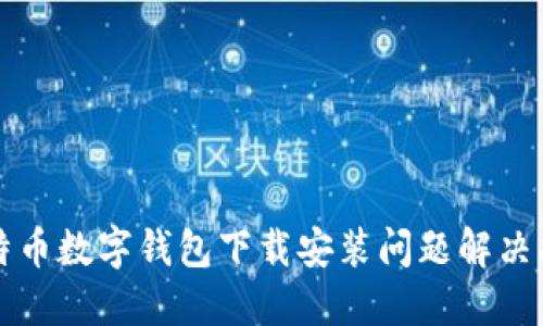 比特币数字钱包下载安装问题解决指南