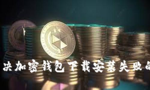 如何解决加密钱包下载安装失败的问题？