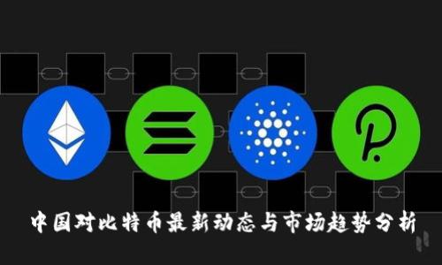 中国对比特币最新动态与市场趋势分析