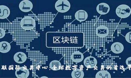 币联国际交易中心：全球数字资产交易的首选平台