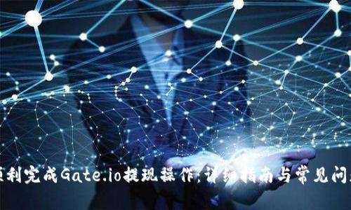 如何顺利完成Gate.io提现操作：详细指南与常见问题解答