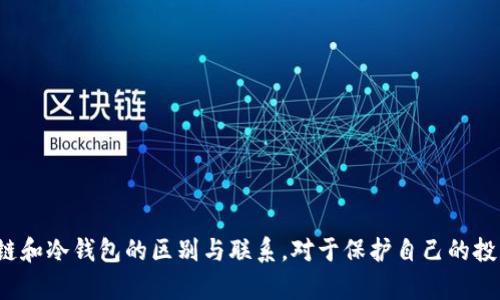 区块链（Blockchain）和冷钱包（Cold Wallet）是两个密切相关但不同的概念。下面我将详细阐述这两者的区别和联系，希望能帮助你更好地理解。

什么是区块链？
区块链是一种分布式账本技术，最早用于支持比特币等加密货币的交易。简单来说，区块链是由一系列区块连接成的链，每个区块包含了一定数量的交易数据。这些数据是不可更改的，且每个区块都通过加密方式与前一个区块相连，因此区块链具有高度的安全性和透明性。

什么是冷钱包？
冷钱包又称为冷存储，是一种加密货币的存储方式。它与互联网断开连接，通常以硬件设备或纸质形式存在。因为冷钱包不在线，所以相对热钱包（Hot Wallet）而言，它的安全性更高，适合存储长期持有的加密货币。冷钱包的主要类型包括硬件钱包、纸钱包等。

区块链与冷钱包的关系
虽然区块链和冷钱包是两个不同的概念，但它们密切相关。区块链作为技术基础，记录了所有交易数据，而冷钱包则是存储加密货币的工具。换句话说，你在冷钱包中存储的加密货币实际上是区块链上记录的资产。当你进行交易时，冷钱包提供私钥来签署交易，而交易信息则被记录到区块链上。

为什么需要冷钱包？
想象一下，如果你的加密货币放在一个热钱包里，随时可以被黑客攻击或者因系统故障丢失。那么，选择冷钱包就显得尤为重要。冷钱包有以下几个明显的优点：
ul
  listrong安全性高：/strong冷钱包与互联网上的设备隔绝，大大降低了被黑客攻击的风险。/li
  listrong长期持有：/strong适合那些希望长期投资而不频繁交易的人，可以在很大程度上保障资产的安全。/li
  listrong隐私保护：/strong由于冷钱包不与网络连接，用户的隐私也得到更好的保护。/li
/ul

如何选择冷钱包？
选择合适的冷钱包可以说是一项重要的投资决策。首先，你可以考虑硬件钱包，例如Ledger、Trezor等品牌，这些设备通常支持多种加密货币，并且具有较高的安全性。其次，如果你打算使用纸钱包，那么确保生成私钥和公钥的过程是在离线环境下完成的，这样可以避免任何潜在的安全风险。

如何使用冷钱包进行安全存储？
使用冷钱包进行加密货币的安全存储并不复杂，但需要遵循几个要点：
ul
  listrong备份私钥：/strong尽量将私钥备份在多个安全的地方，防止丢失。/li
  listrong定期检查：/strong即便是冷钱包，也应定期检查确认其能够正常使用。/li
  listrong安全环境：/strong存储冷钱包的地方应当安全，避免被潮湿、火灾等自然灾害影响。/li
/ul

结论
综上所述，区块链是一个广泛的分布式技术，而冷钱包则是加密货币存储的一种安全方式。两者虽然各自独立，但又紧密相连。在这个数字资产越来越普及的时代，了解区块链和冷钱包的区别与联系，对于保护自己的投资非常重要。所以，如果你是一个加密货币持有者，不妨认真考虑使用冷钱包来提高资金的安全性。说真的，选择冷钱包可能是你保护资产的一个好选择，别小看了它的作用！