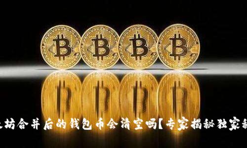 以太坊合并后的钱包币会清空吗？专家揭秘独家秘诀！