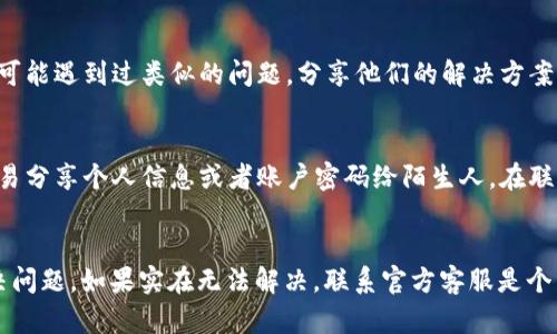 如果你的OK钱包打不开，首先不要慌。以下是一些步骤和建议，你可以尝试解决这个问题或者寻求客服的帮助。

### 一、检查网络连接
首先，确保你的手机或设备有良好的网络连接。有时，网络问题可能会导致应用无法打开。你可以尝试切换到Wi-Fi或移动数据，并重新打开OK钱包。

### 二、重启应用
如果网络没有问题，可以尝试完全关闭OK钱包的应用程序，然后重新启动。长按任务管理器，找到OK钱包，向上滑动关闭它，然后再次点击应用图标打开。

### 三、更新应用
确保你的OK钱包是最新版本。前往应用商店（如苹果App Store或安卓Google Play）检查是否有可用的更新。如果有，下载并安装更新，然后再次尝试打开应用。

### 四、清除缓存
有时候，应用的缓存数据可能会导致问题。你可以在设备的“设置”中找到应用管理，选择OK钱包，找到“清除缓存”选项，清除缓存后再次尝试打开应用。

### 五、重新安装应用
如果以上步骤都没有解决问题，尝试卸载OK钱包，然后重新从应用商店下载并安装。这样有可能解决一些潜在的问题。

### 六、联系客服
如果依然无法打开应用，建议你联系OK钱包的客服。你可以通过以下方式找到客服支持：

1. **官方网站**：访问OK钱包的官方网站，查看客服联系方式。
2. **社交媒体**：许多金融应用会在社交媒体上提供客服支持，可以通过他们的官方微博、微信、Facebook等平台进行咨询。
3. **邮件支持**：一些应用提供电子邮件支持，你可以直接发送邮件询问问题。
4. **热线电话**：如果有提供客服电话，可以直接拨打电话咨询。

### 七、社区支持
除了官方客服，你还可以通过线上论坛或社区寻求帮助。很多用户可能遇到过类似的问题，分享他们的解决方案。

### 八、注意账户安全
在尝试解决问题的过程中，各位用户也要注意账户的安全。不要轻易分享个人信息或者账户密码给陌生人，在联系客服时，请确认是官方渠道。

### 九、总结
如果你的OK钱包打不开，不用急，逐一尝试以上方法，通常能够解决问题。如果实在无法解决，联系官方客服是个不错的选择。他们能提供更专业的帮助。希望这些建议对你有帮助！