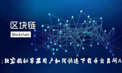 专家推荐：独家揭秘苹果用户如何快速下载币交易所APP的秘诀