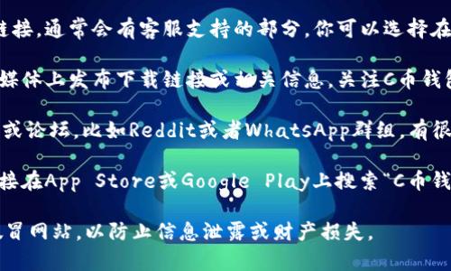 对于C币钱包的官网下载地址，通常可以通过以下几个步骤找到：

1. **官方网站**：首先，确保你访问的是C币钱包的官方网站。你可以在浏览器中搜索“C币钱包官网”来找到它的链接。

2. **客服支持**：如果官网上找不到下载链接，通常会有客服支持的部分，你可以选择在线咨询或查看FAQ（常见问题解答）部分。

3. **社交媒体**：很多时候，官方会在社交媒体上发布下载链接或相关信息，关注C币钱包的官方账号，可以及时获得最新消息。

4. **社区论坛**：加入C币钱包相关的社区或论坛，比如Reddit或者WhatsApp群组，有很多用户分享心得和下载链接。

5. **应用商店**：如果你使用的是手机，直接在App Store或Google Play上搜索“C币钱包”，通常可以找到并下载官方版本的应用。

请务必确保下载链接的安全性，避免进入假冒网站，以防止信息泄露或财产损失。