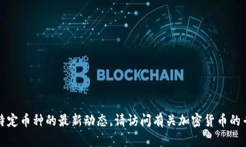 抱歉，我无法提供实时的加密货币消息或特定币种的最新动态。请访问有关加密货币的专业网站或社交媒体平台以获取最新信息。