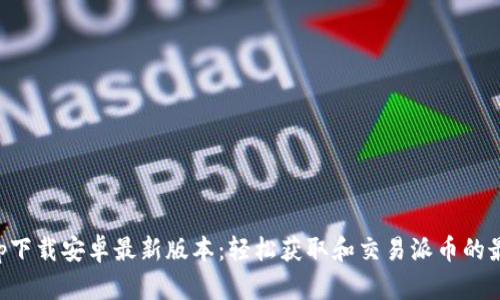 派币app下载安卓最新版本：轻松获取和交易派币的最佳指南